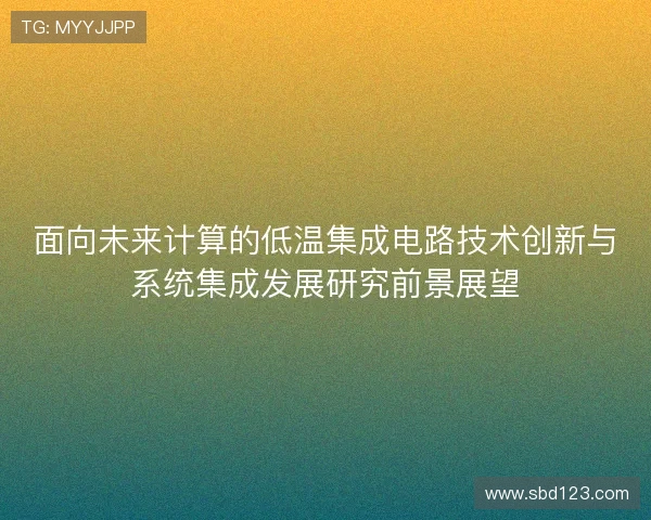 面向未来计算的低温集成电路技术创新与系统集成发展研究前景展望 面向未来计算的低温集成电路技术创新与系统集成发展研究前景展望